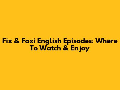 Fix & Foxi English Episodes: Where To Watch & Enjoy