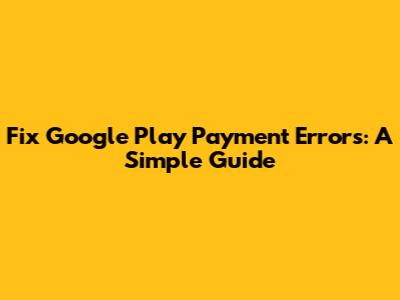 Fix Google Play Payment Errors: A Simple Guide