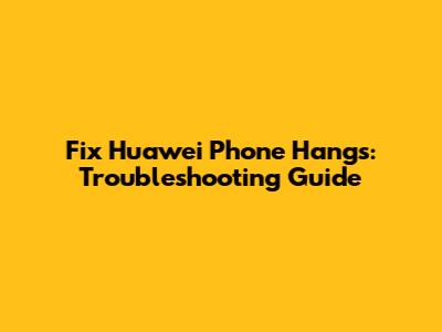 Fix Huawei Phone Hangs: Troubleshooting Guide
