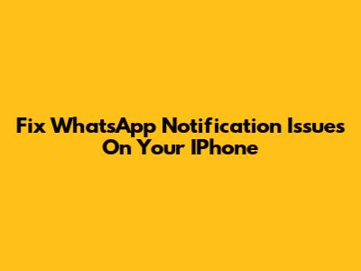 Fix WhatsApp Notification Issues On Your IPhone