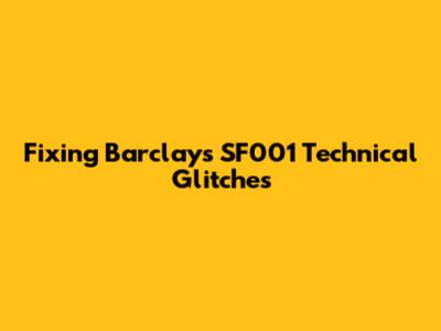 Fixing Barclays SF001 Technical Glitches