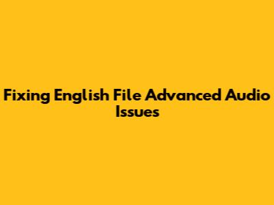 Fixing English File Advanced Audio Issues