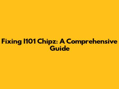 Fixing I101 Chipz: A Comprehensive Guide