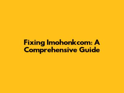 Fixing Imohonkcom: A Comprehensive Guide