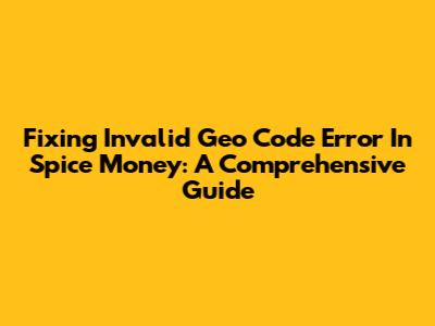 Fixing Invalid Geo Code Error In Spice Money: A Comprehensive Guide