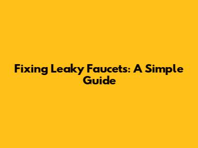 Fixing Leaky Faucets: A Simple Guide