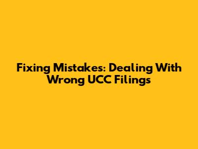 Fixing Mistakes: Dealing With Wrong UCC Filings