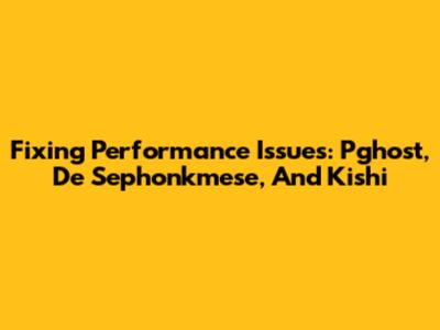 Fixing Performance Issues: Pghost, De Sephonkmese, And Kishi