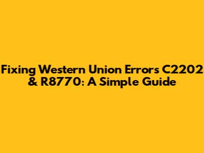 Fixing Western Union Errors C2202 & R8770: A Simple Guide