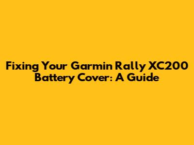 Fixing Your Garmin Rally XC200 Battery Cover: A Guide