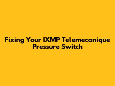 Fixing Your IXMP Telemecanique Pressure Switch