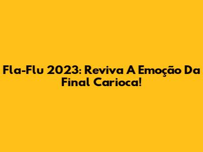 Fla-Flu 2023: Reviva A Emoção Da Final Carioca!