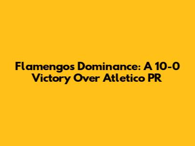 Flamengo's Dominance: A 10-0 Victory Over Atletico PR