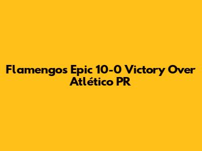 Flamengo's Epic 10-0 Victory Over Atlético PR