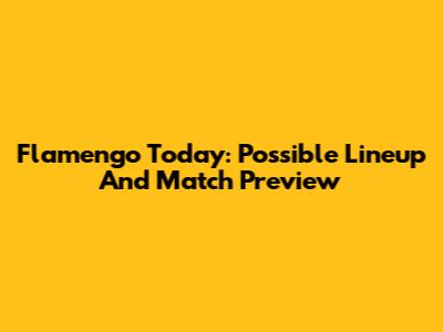 Flamengo Today: Possible Lineup And Match Preview