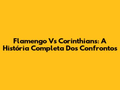 Flamengo Vs Corinthians: A História Completa Dos Confrontos