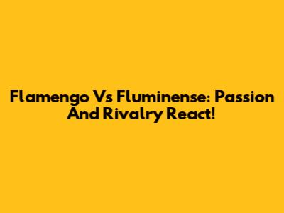 Flamengo Vs Fluminense: Passion And Rivalry React!