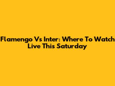 Flamengo Vs Inter: Where To Watch Live This Saturday
