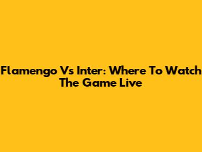 Flamengo Vs Inter: Where To Watch The Game Live