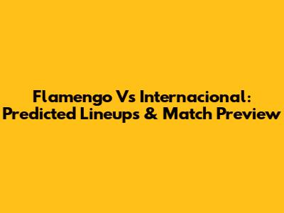 Flamengo Vs Internacional: Predicted Lineups & Match Preview