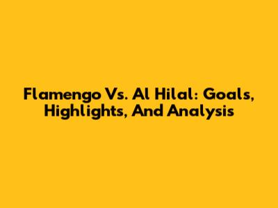 Flamengo Vs. Al Hilal: Goals, Highlights, And Analysis