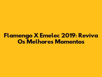 Flamengo X Emelec 2019: Reviva Os Melhores Momentos