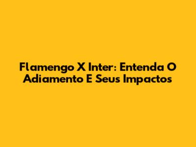Flamengo X Inter: Entenda O Adiamento E Seus Impactos