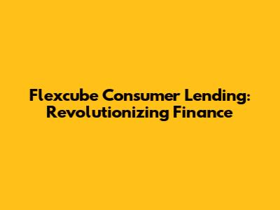 Flexcube Consumer Lending: Revolutionizing Finance