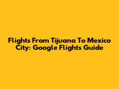 Flights From Tijuana To Mexico City: Google Flights Guide