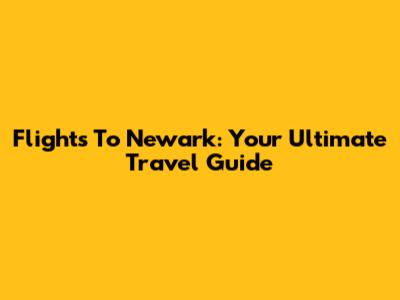 Flights To Newark: Your Ultimate Travel Guide