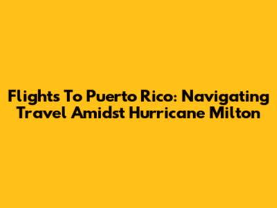 Flights To Puerto Rico: Navigating Travel Amidst Hurricane Milton