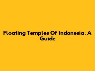 Floating Temples Of Indonesia: A Guide