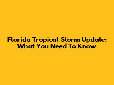 Florida Tropical Storm Update: What You Need To Know
