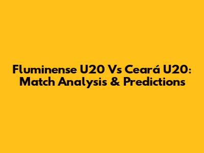 Fluminense U20 Vs Ceará U20: Match Analysis & Predictions