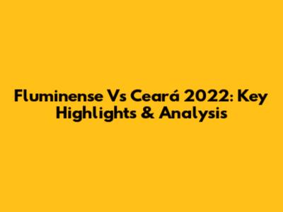 Fluminense Vs Ceará 2022: Key Highlights & Analysis
