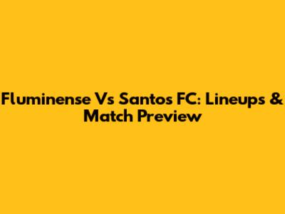 Fluminense Vs Santos FC: Lineups & Match Preview