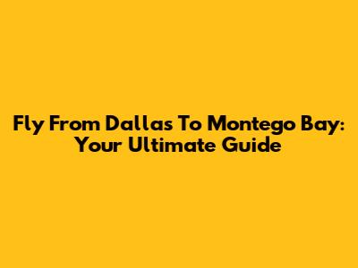 Fly From Dallas To Montego Bay: Your Ultimate Guide