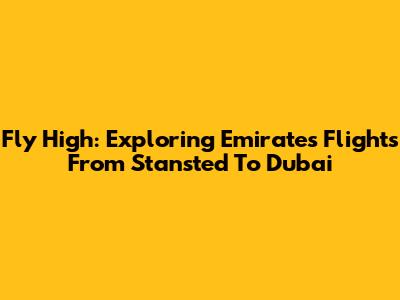 Fly High: Exploring Emirates Flights From Stansted To Dubai