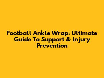Football Ankle Wrap: Ultimate Guide To Support & Injury Prevention