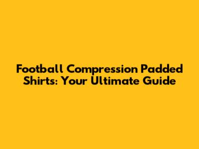 Football Compression Padded Shirts: Your Ultimate Guide