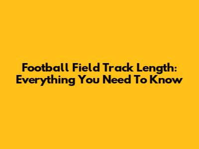 Football Field Track Length: Everything You Need To Know