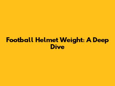 Football Helmet Weight: A Deep Dive