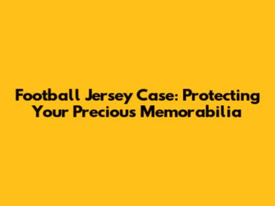 Football Jersey Case: Protecting Your Precious Memorabilia