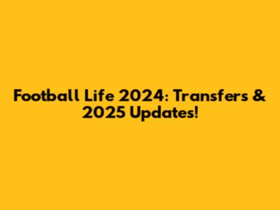 Football Life 2024: Transfers & 2025 Updates!