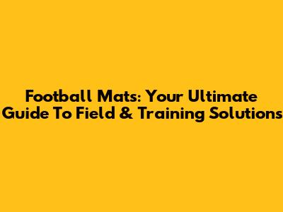 Football Mats: Your Ultimate Guide To Field & Training Solutions