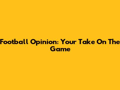 Football Opinion: Your Take On The Game