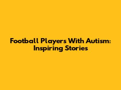 Football Players With Autism: Inspiring Stories