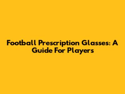 Football Prescription Glasses: A Guide For Players