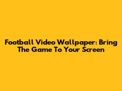 Football Video Wallpaper: Bring The Game To Your Screen