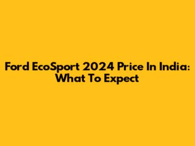 Ford EcoSport 2024 Price In India: What To Expect